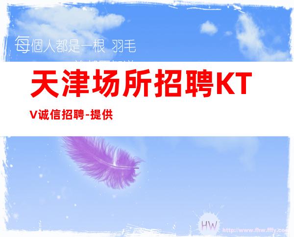 天津场所招聘KTV诚信招聘-提供住宿每天轻松上班
