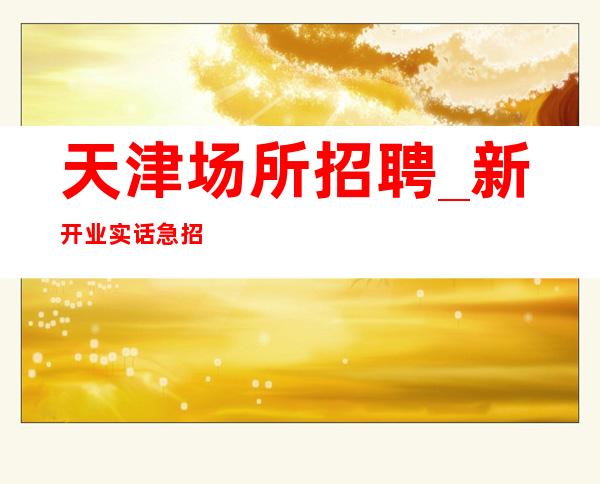 天津场所招聘_新开业实话急招新人