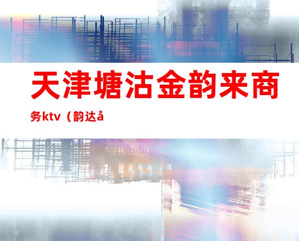 天津塘沽金韵来商务ktv(韵达塘沽洋货公司)