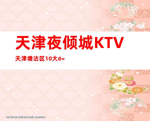 天津夜倾城KTV天津塘沽区10大高端夜总会消费预定排名。 ​