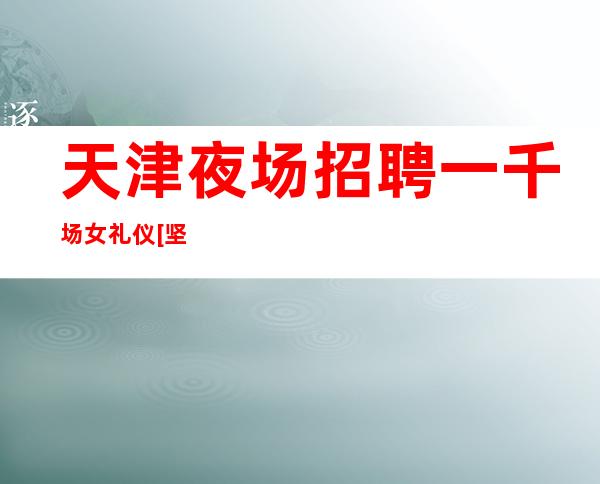 天津夜场招聘一千场女礼仪[坚持奋斗征服一切]素场