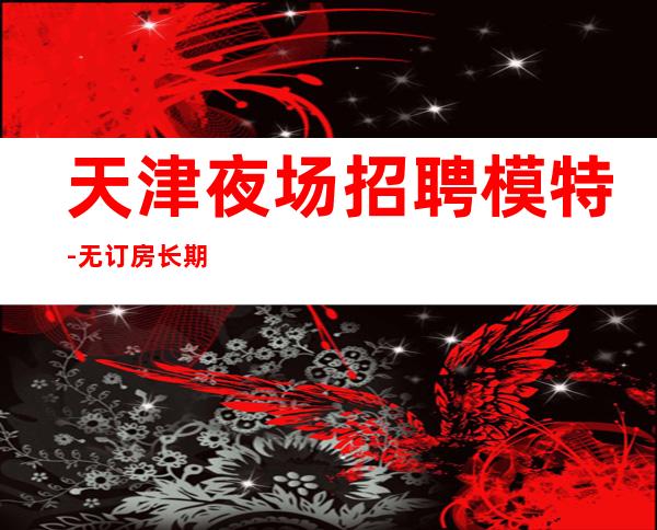 天津夜场招聘模特-无订房长期月收超高