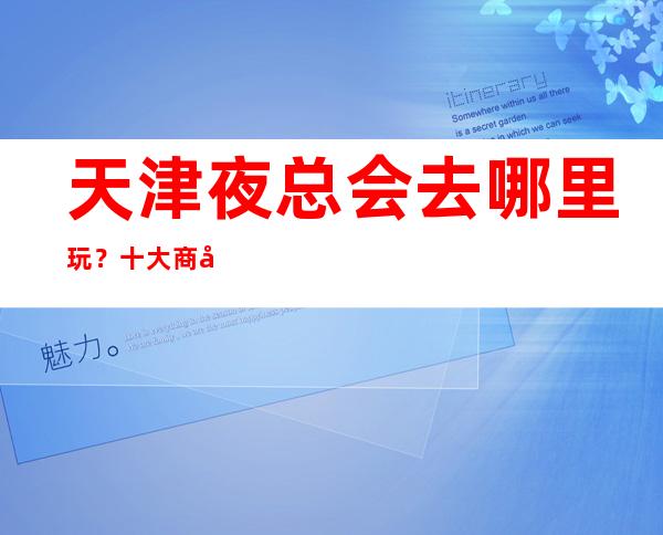 天津夜总会去哪里玩?十大商务KTV排行榜给你答案