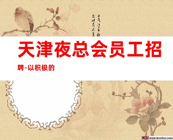 天津夜总会员工招聘-以积极的心态求职更好上班的KTV
