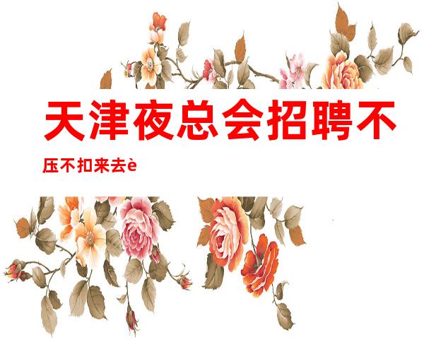 天津夜总会招聘/不压不扣来去自由