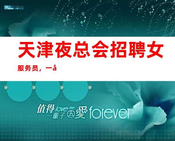 天津夜总会招聘女服务员，一千二+一千五场 无管理费 无工服 当天上班