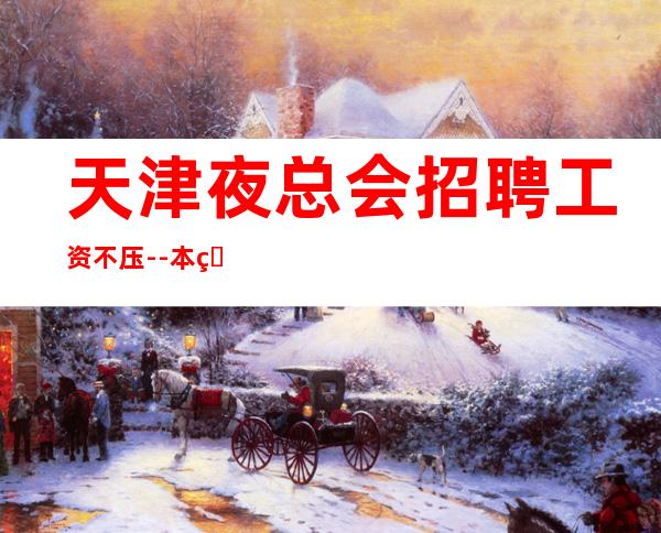 天津夜总会招聘工资不压--本着互利互惠