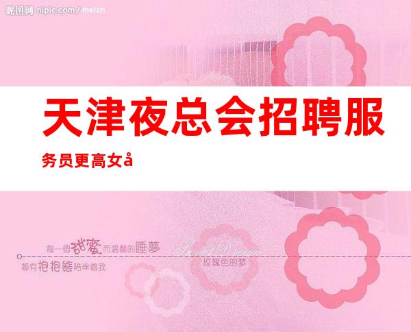 天津夜总会招聘服务员更高女孩无费用