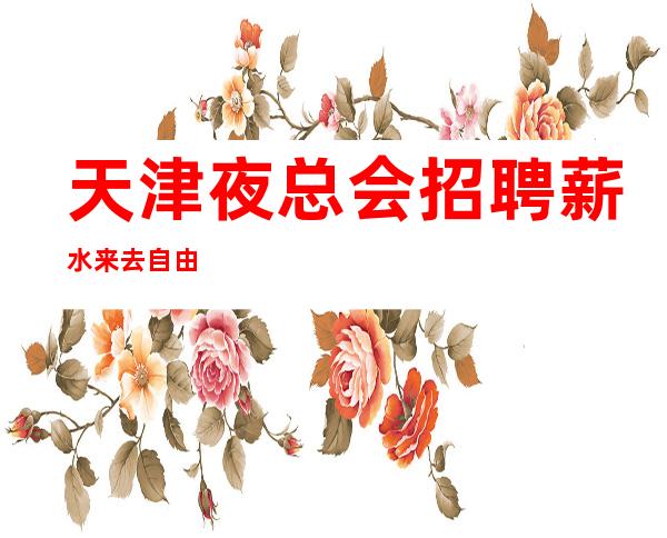 天津夜总会招聘/薪水 来去自由