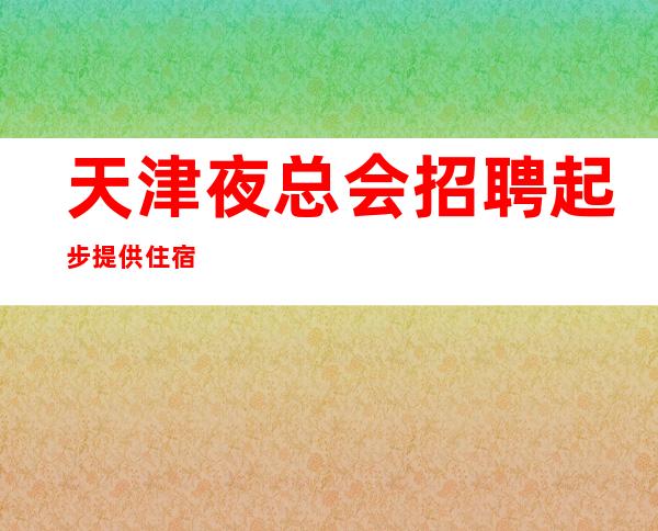 天津夜总会招聘起步提供住宿