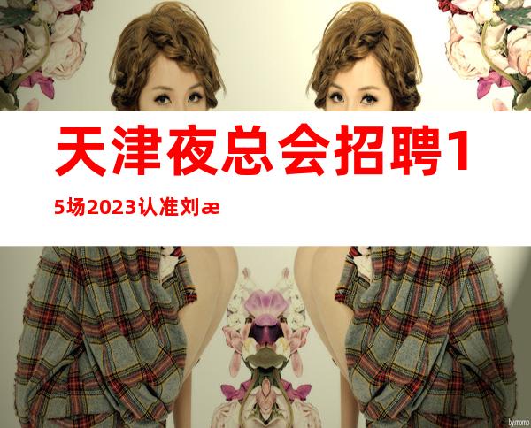 天津夜总会招聘15/场2023认准刘总有实力靠谱不拖欠工资