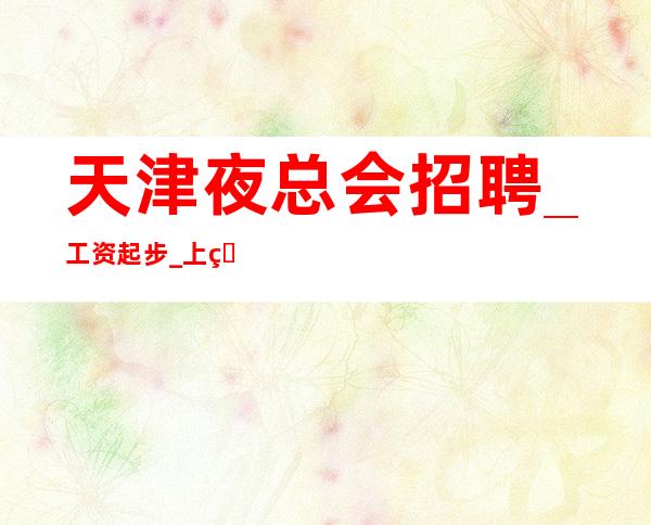 天津夜总会招聘_工资.起步_上班轻松来去自由