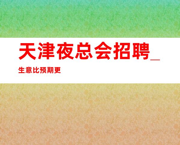 天津夜总会招聘_生意比预期更加好为了赚