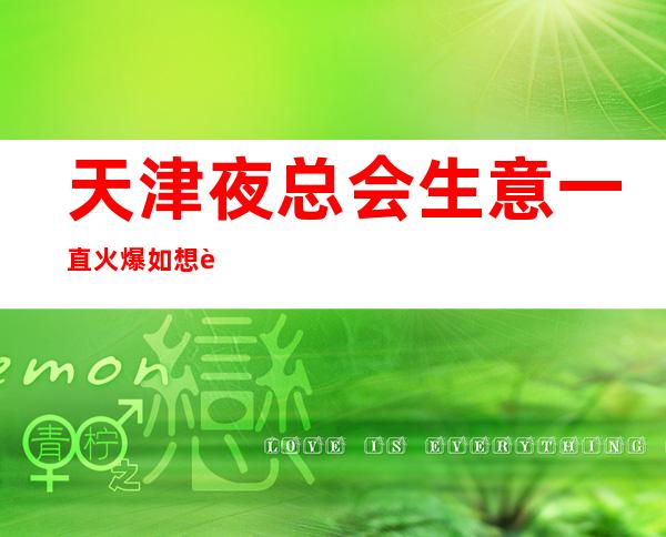 天津夜总会生意一直火爆如想赚改变你