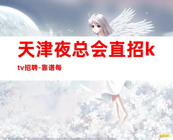 天津夜总会直招ktv招聘-靠谱每天在