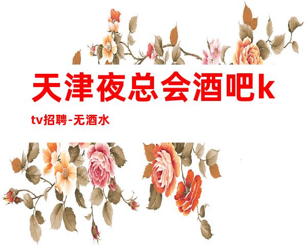 天津夜总会酒吧ktv招聘-无酒水考核