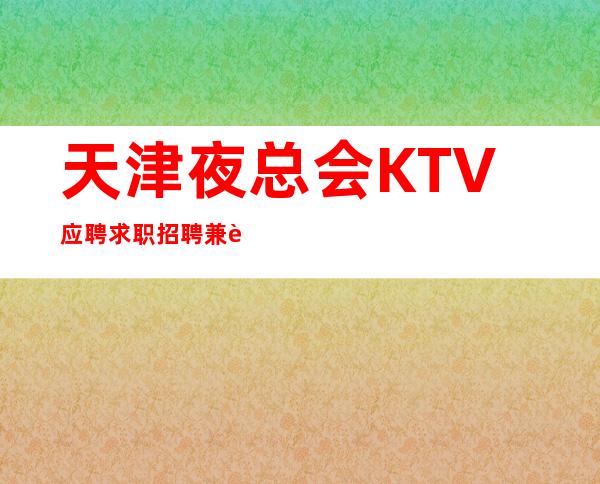 天津夜总会KTV应聘求职招聘兼职服务生-欢迎你的加入