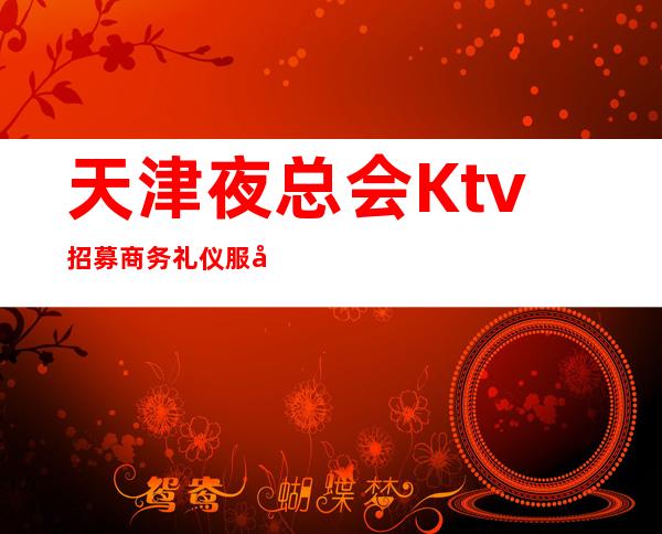 天津夜总会Ktv招募商务礼仪服务员 起缺人缺人客多呀