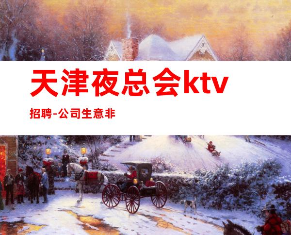 天津夜总会ktv招聘-公司生意非常好