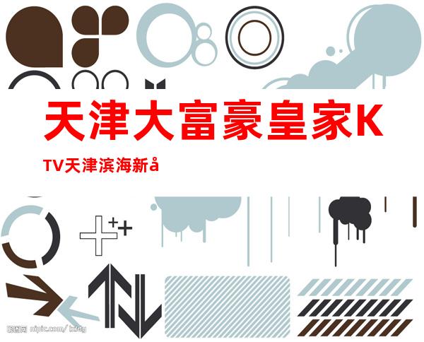 天津大富豪皇家KTV天津滨海新区10大豪华KTV消费排行。