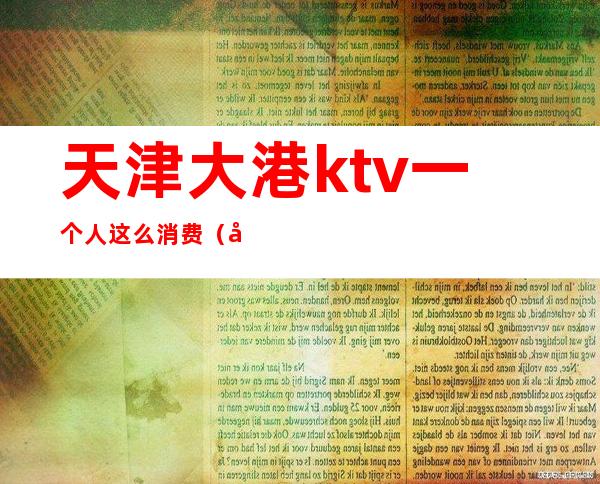 天津大港ktv一个人这么消费(天津老百姓ktv)