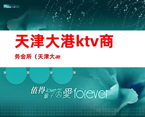 天津大港ktv商务会所(天津大港ktv商务会所怎么样)