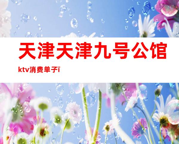 天津天津九号公馆ktv消费单子(天津九号会馆ktv)