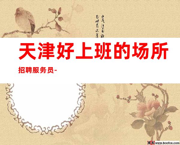天津好上班的场所招聘服务员-好不用想太多