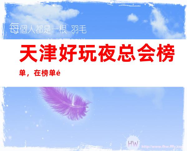 天津好玩夜总会榜单，在榜单里寻找几家值得尝试的夜总会