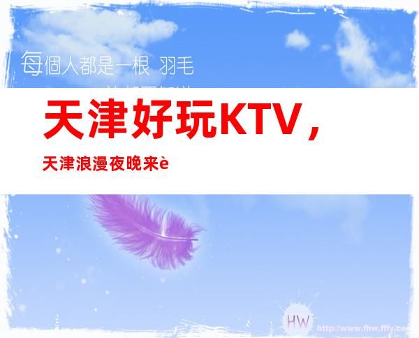 天津好玩KTV,天津浪漫夜晚来这里打造介绍几家好耍KTV