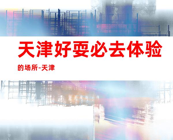 天津好耍必去体验的场所-天津KTV在线预定