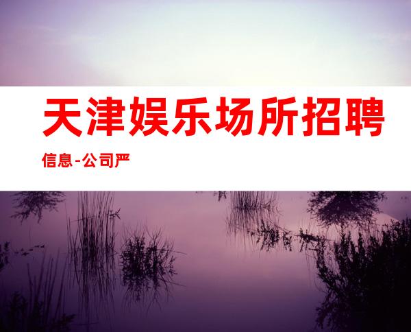 天津娱乐场所招聘信息-公司严重缺人中