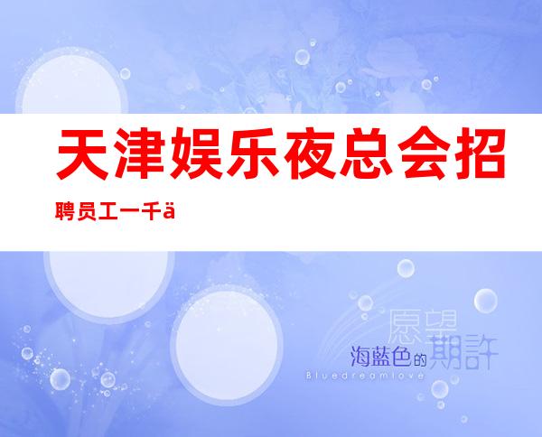 天津娱乐夜总会招聘员工一千五起-2023公司生意非常好