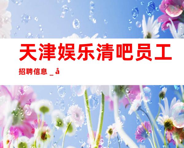 天津娱乐清吧员工招聘信息_只需跟我一年