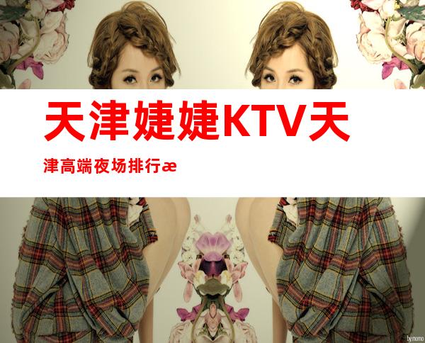 天津婕婕KTV天津高端夜场排行榜预定消费指南。