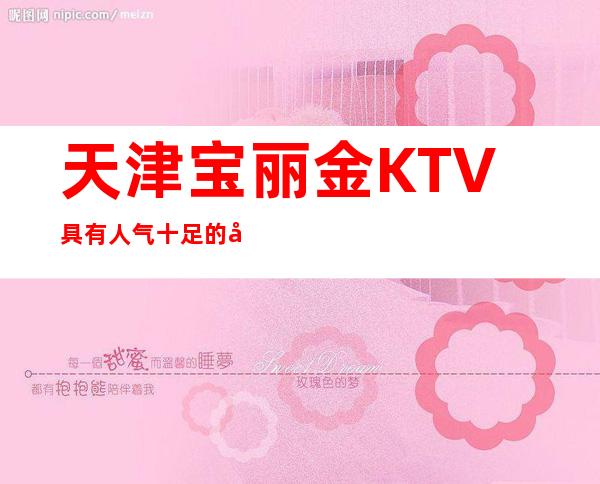 天津宝丽金KTV具有人气十足的商务KTV