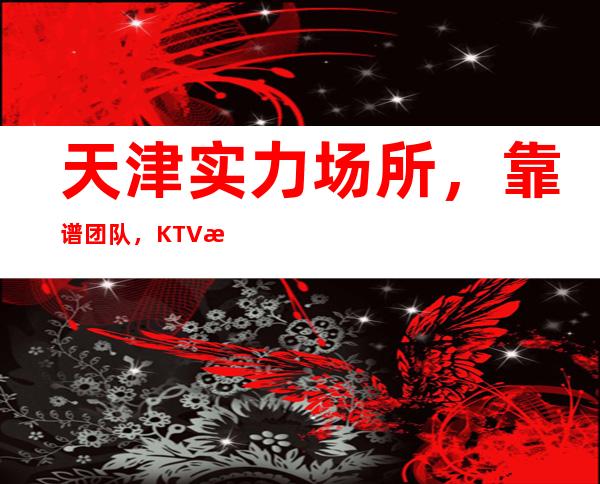 天津实力场所，靠谱团队，KTV服务员招聘