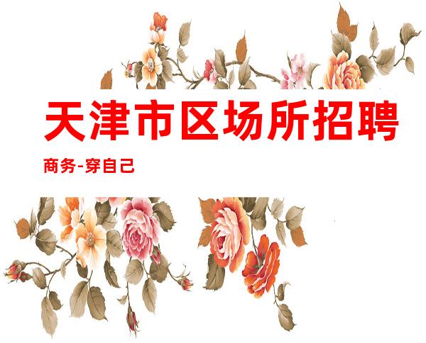 天津市区场所招聘商务-穿自己衣服不需要站岗