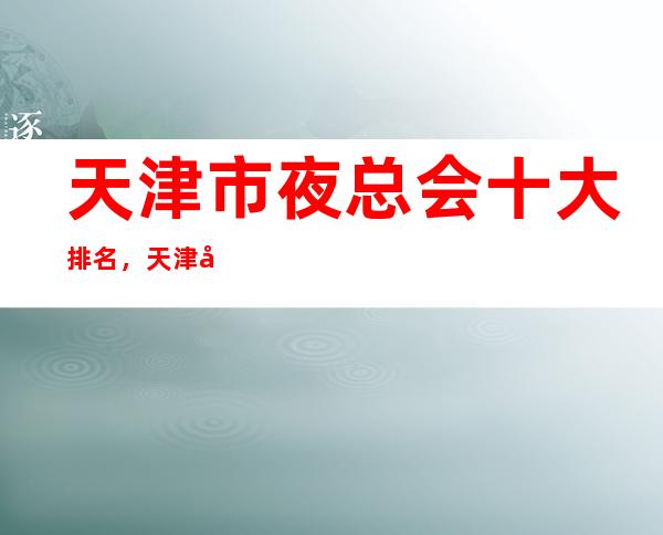 天津市夜总会十大排名，天津好玩的夜总会排行榜一览