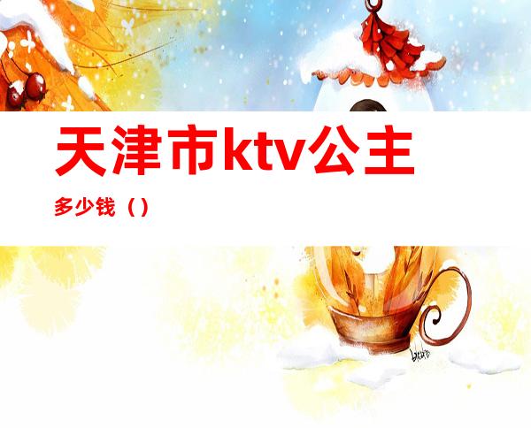天津市ktv公主多少钱（）