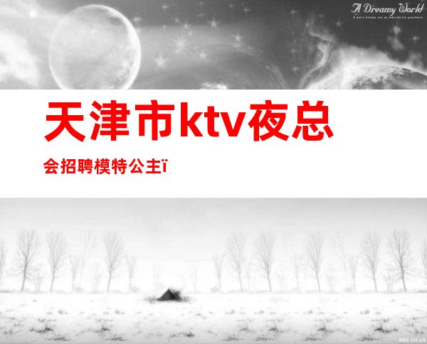 天津市ktv夜总会招聘模特公主（天津夜场公主招聘）