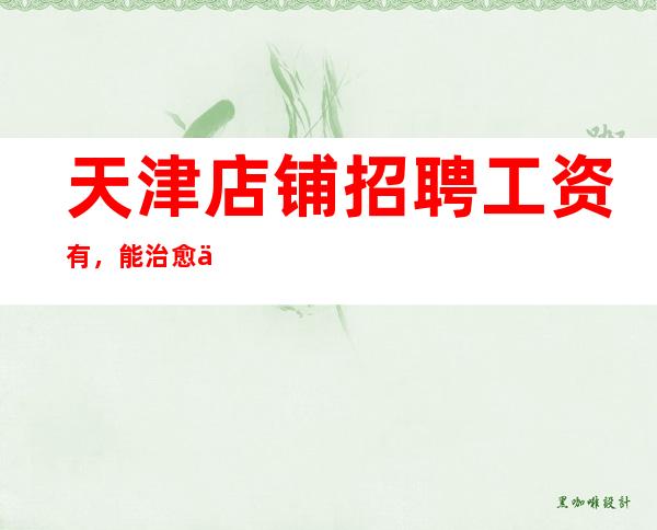 天津店铺招聘 工资 有,能治愈一切自卑