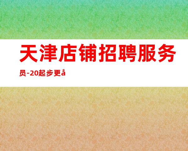 天津店铺招聘服务员-20起步更多高薪每天有