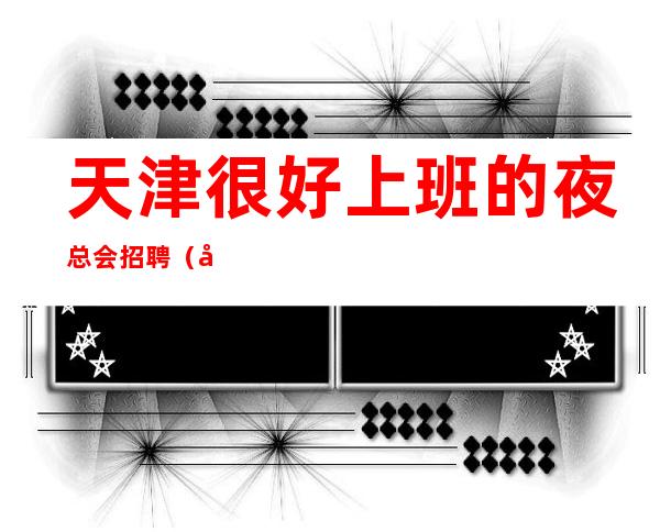 天津很好上班的夜总会招聘 (/场次)包上班无