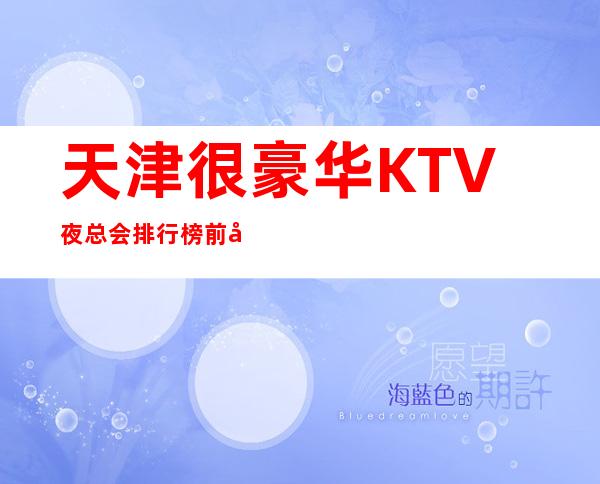 天津很豪华KTV夜总会排行榜前十你去过哪些