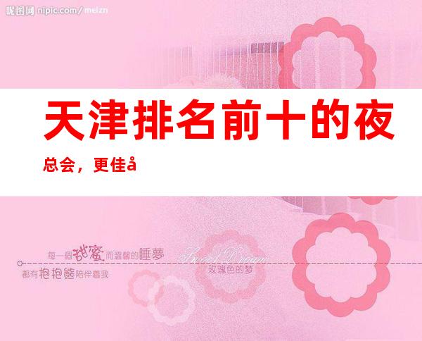 天津排名前十的夜总会，更佳十大夜总会排行榜