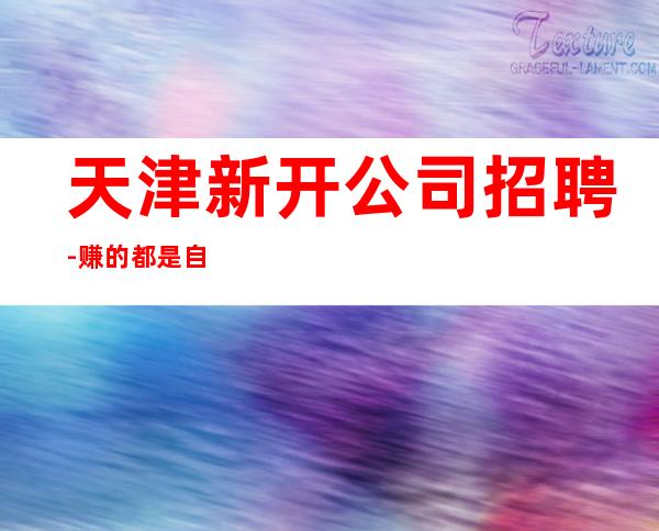 天津新开公司招聘-赚的都是自己得