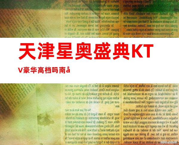 天津星奥盛典KTV豪华高档吗?南开区更高商务KTV消费水平介绍