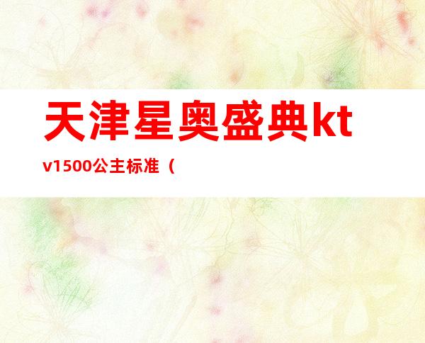 天津星奥盛典ktv1500公主标准(天津ktv公主出台多少钱)