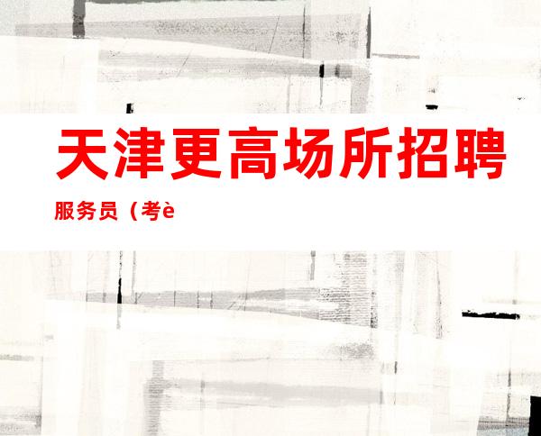 天津更高场所招聘服务员(考虑一千次,不如去做一次)